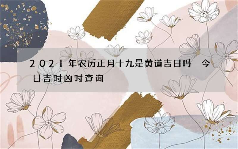 2021年农历正月十九是黄道吉日吗 今日吉时凶时查询